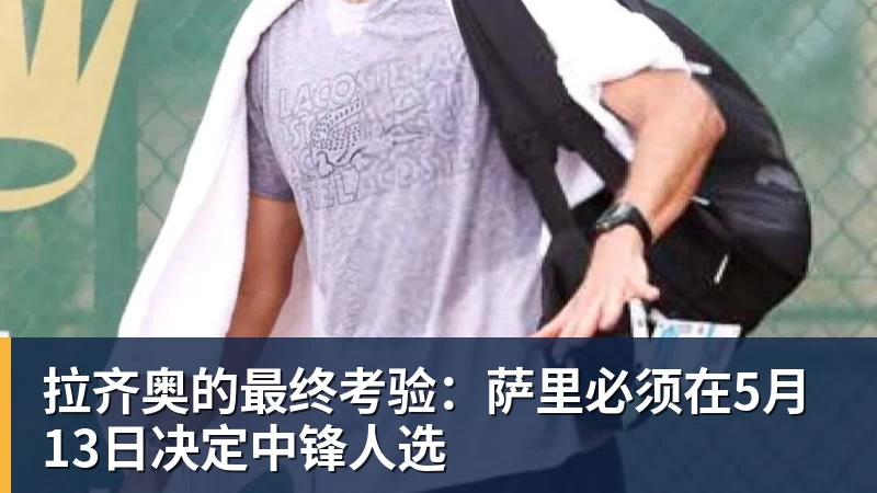 拉齐奥的最终考验：萨里必须在5月13日决定中锋人选