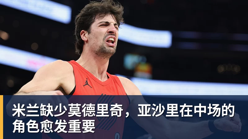 乐冠体育米兰缺少莫德里奇,亚沙里在中场的角色愈发重要