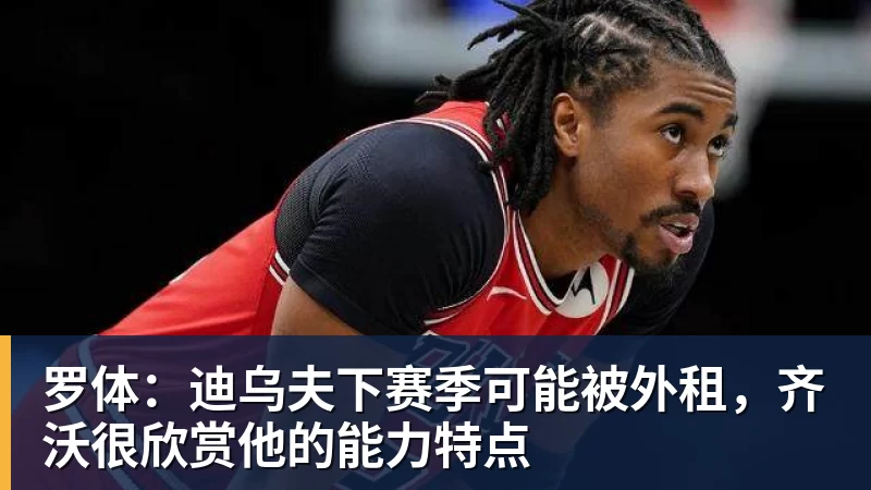 乐冠体育罗体：迪乌夫下赛季可能被外租，齐沃很欣赏他的能力特点