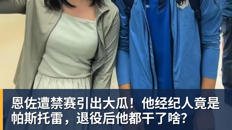 乐冠体育恩佐遭禁赛引出大瓜!他经纪人竟是帕斯托雷,退役后他都干了啥?