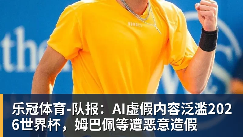 乐冠体育队报：AI虚假内容泛滥2026世界杯，姆巴佩等遭恶意造假