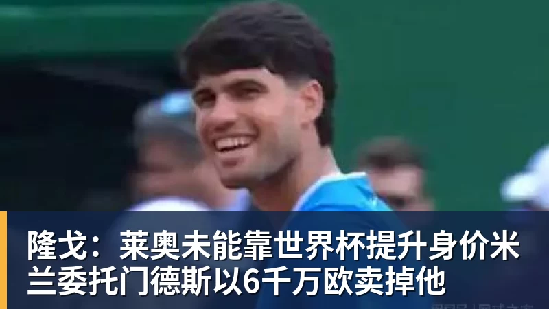 乐冠体育隆戈:莱奥未能靠世界杯提升身价米兰委托门德斯以6千万欧卖掉他