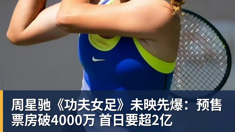 乐冠体育周星驰《功夫女足》未映先爆:预售票房破4000万 首日要超2亿