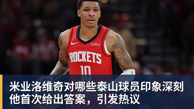 乐冠体育米业洛维奇对哪些泰山球员印象深刻他首次给出答案,引发热议