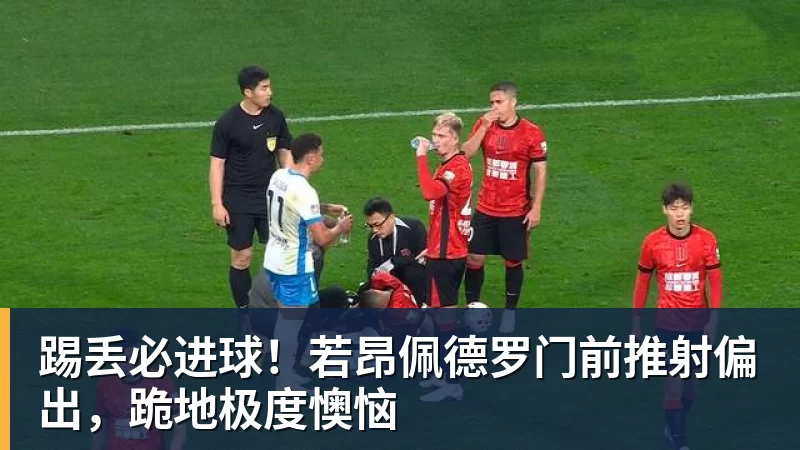 乐冠体育踢丢必进球！若昂佩德罗门前推射偏出，跪地极度懊恼