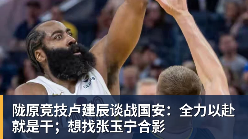 乐冠体育陇原竞技卢建辰谈战国安：全力以赴就是干；想找张玉宁合影