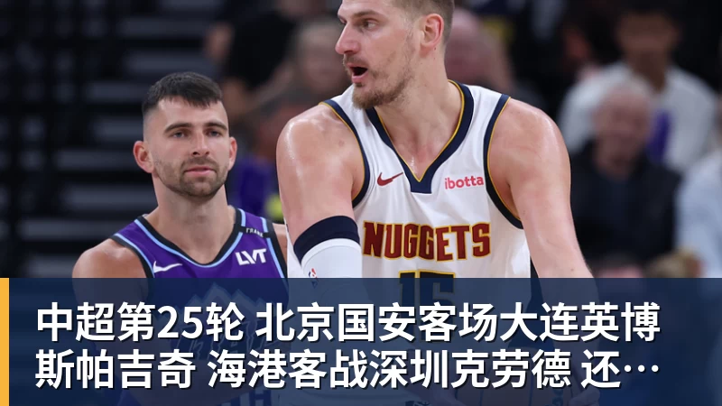 乐冠体育中超第25轮 北京国安客场大连英博斯帕吉奇 海港客战深圳克劳德 还能上场吗