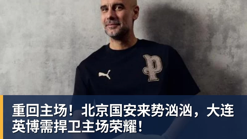 乐冠体育重回主场!北京国安来势汹汹,大连英博需捍卫主场荣耀!