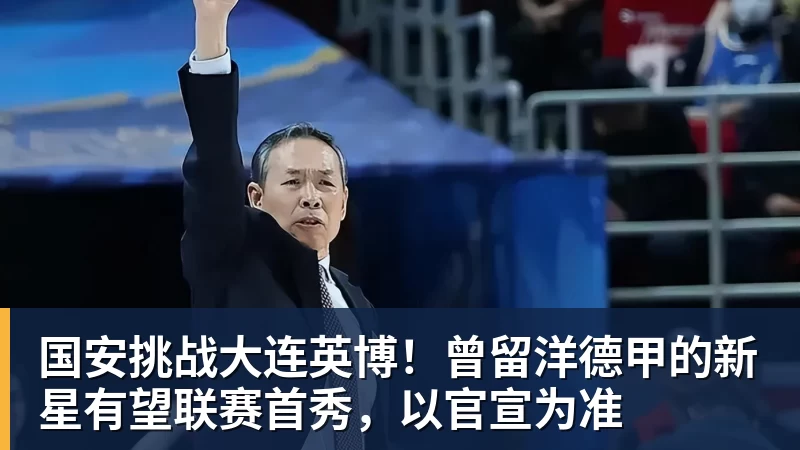 乐冠体育国安挑战大连英博!曾留洋德甲的新星有望联赛首秀,以官宣为准