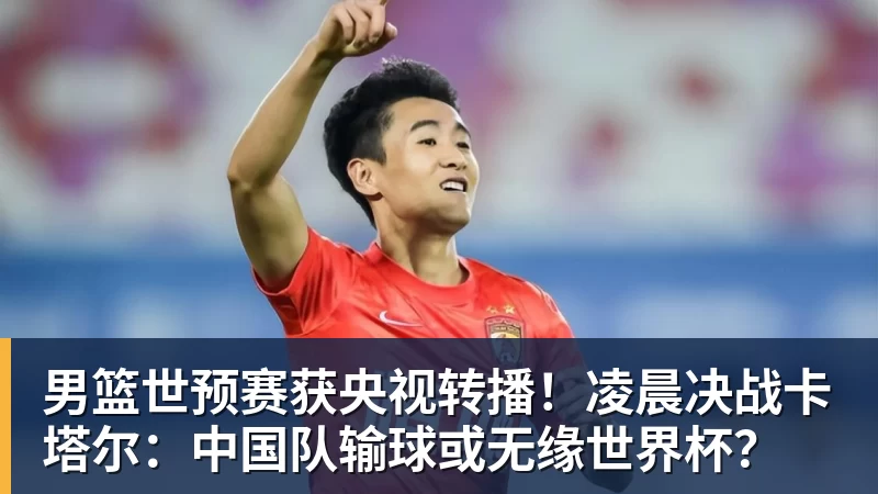 乐冠体育男篮世预赛获央视转播！凌晨决战卡塔尔：中国队输球或无缘世界杯？