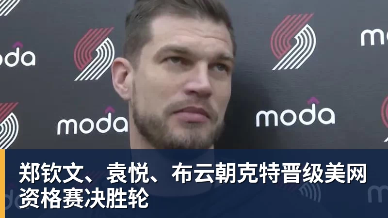 乐冠体育郑钦文、袁悦、布云朝克特晋级美网资格赛决胜轮