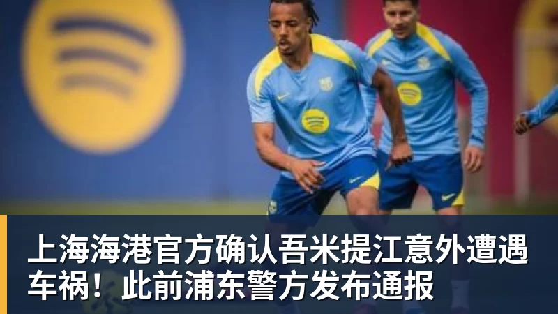 乐冠体育上海海港官方确认吾米提江意外遭遇车祸!此前浦东警方发布通报