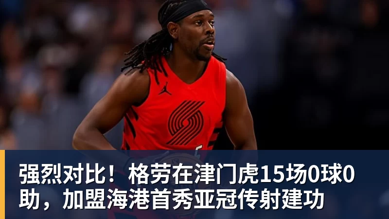 乐冠体育强烈对比!格劳在津门虎15场0球0助,加盟海港首秀亚冠传射建功