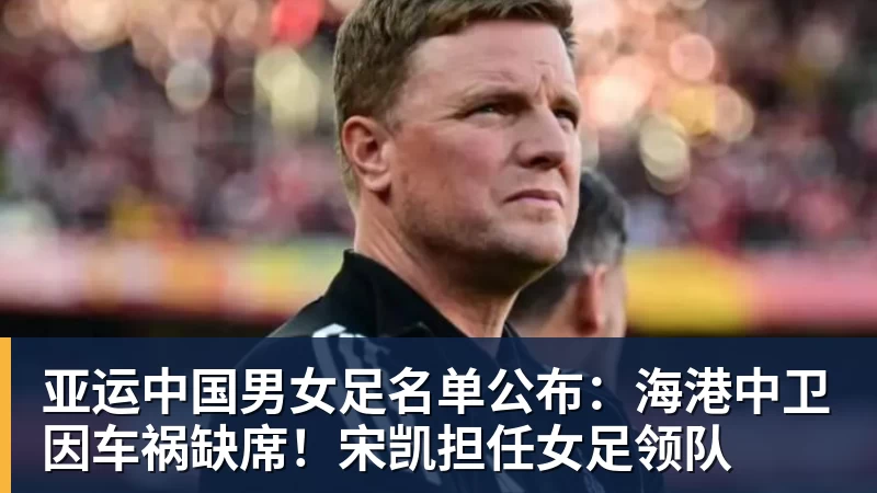 乐冠体育亚运中国男女足名单公布:海港中卫因车祸缺席!宋凯担任女足领队