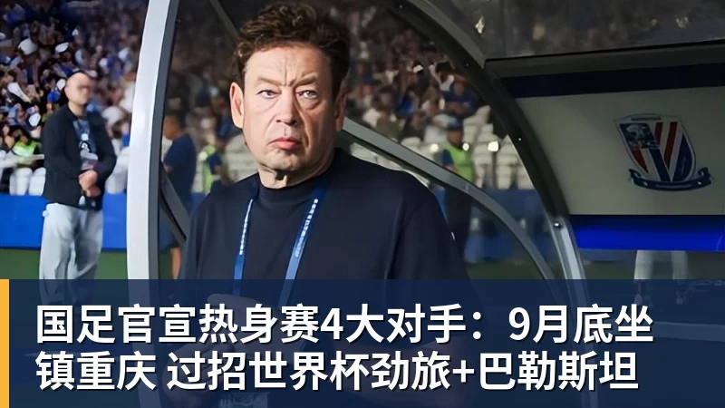 乐冠体育国足官宣热身赛4大对手：9月底坐镇重庆 过招世界杯劲旅+巴勒斯坦