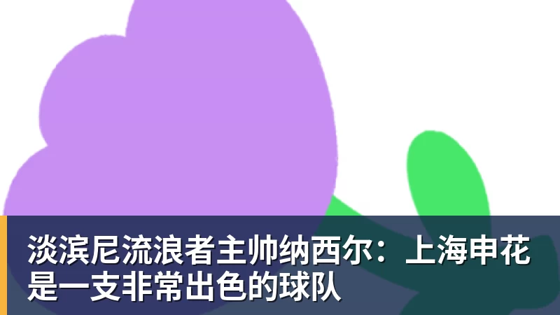 乐冠体育淡滨尼流浪者主帅纳西尔：上海申花是一支非常出色的球队