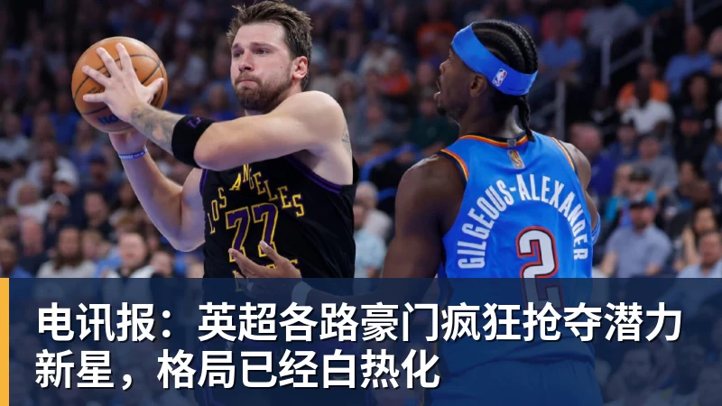 乐冠体育电讯报：英超各路豪门疯狂抢夺潜力新星，格局已经白热化