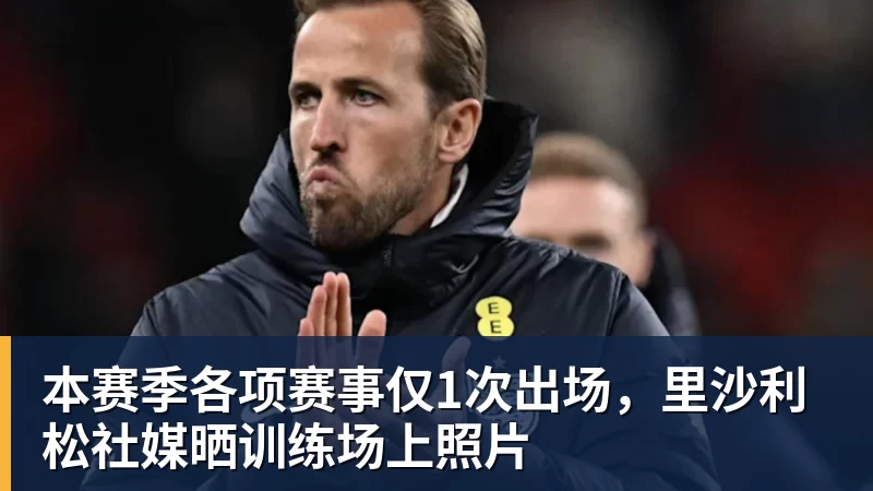 乐冠体育本赛季各项赛事仅1次出场,里沙利松社媒晒训练场上照片