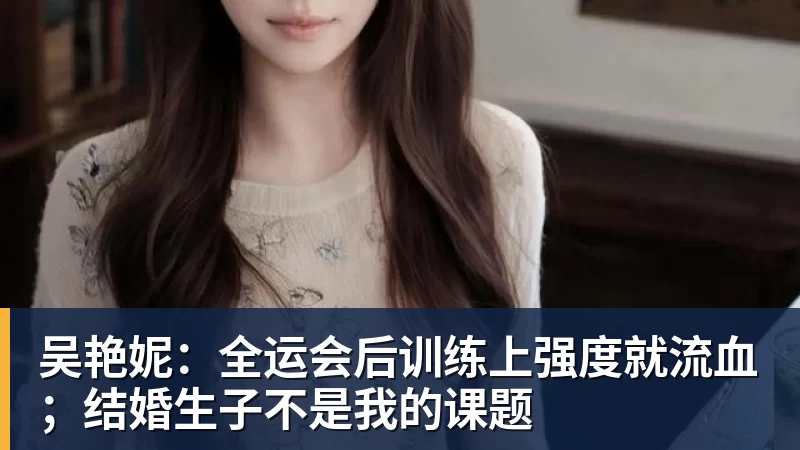 乐冠体育吴艳妮：全运会后训练上强度就流血；结婚生子不是我的课题
