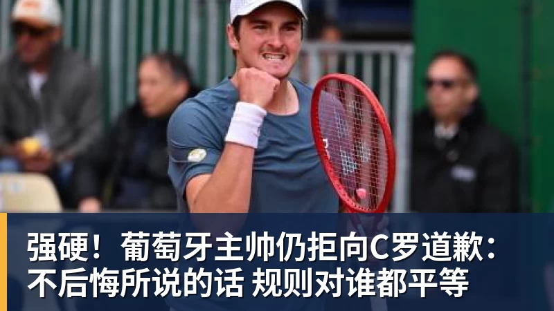 乐冠体育强硬!葡萄牙主帅仍拒向C罗道歉:不后悔所说的话 规则对谁都平等