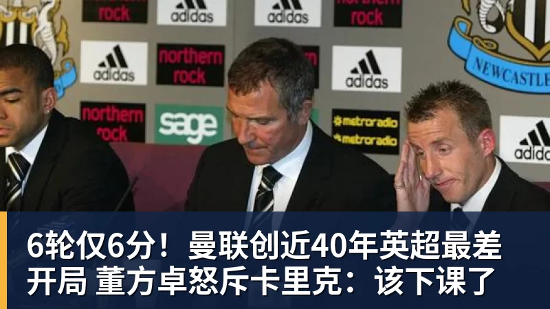 乐冠体育6轮仅6分！曼联创近40年英超最差开局 董方卓怒斥卡里克：该下课了