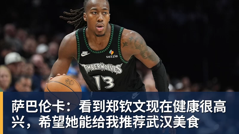 乐冠体育萨巴伦卡：看到郑钦文现在健康很高兴，希望她能给我推荐武汉美食